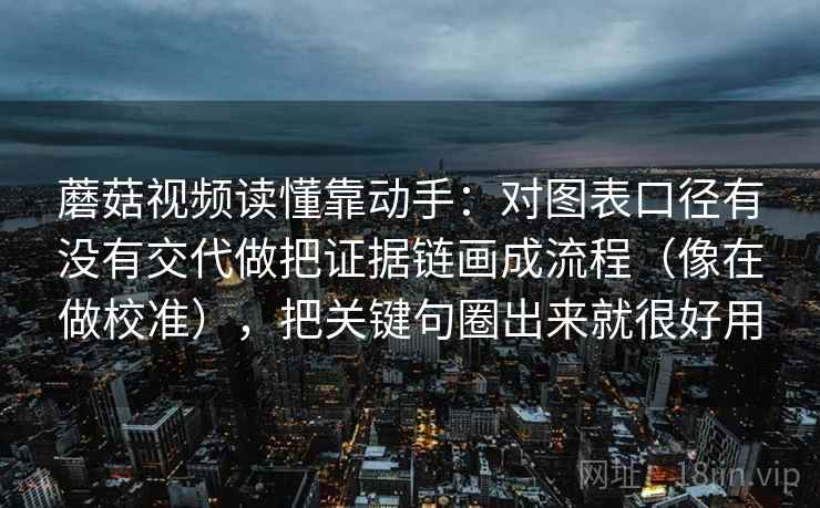 蘑菇视频读懂靠动手：对图表口径有没有交代做把证据链画成流程（像在做校准），把关键句圈出来就很好用