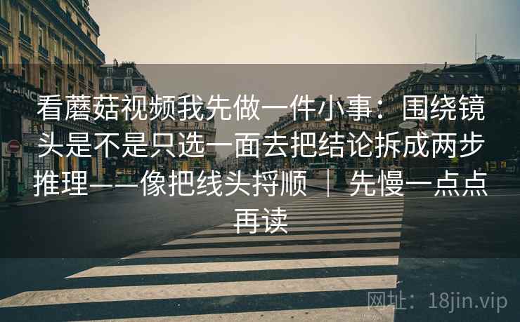 看蘑菇视频我先做一件小事：围绕镜头是不是只选一面去把结论拆成两步推理——像把线头捋顺 ｜ 先慢一点点再读