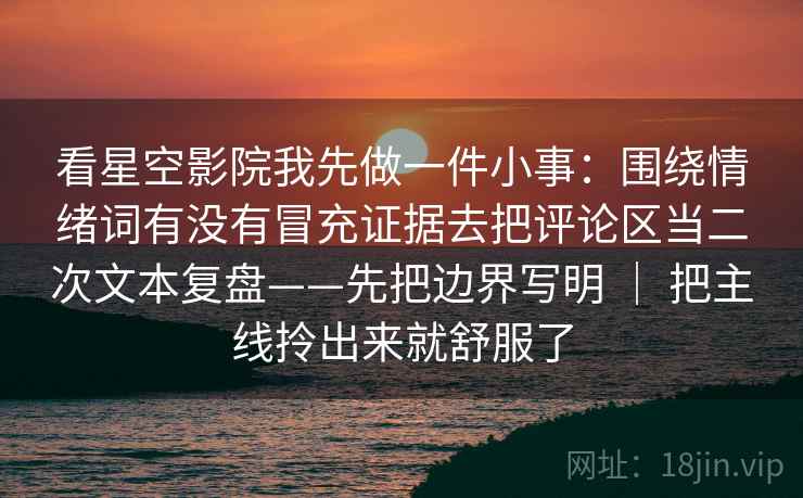 看星空影院我先做一件小事：围绕情绪词有没有冒充证据去把评论区当二次文本复盘——先把边界写明 ｜ 把主线拎出来就舒服了