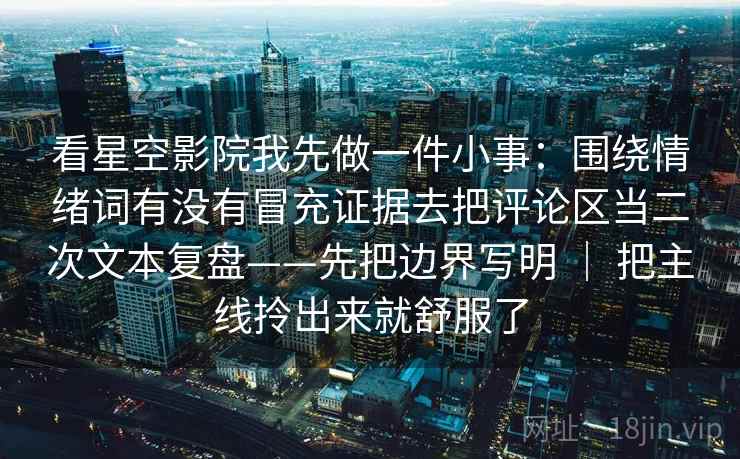 看星空影院我先做一件小事：围绕情绪词有没有冒充证据去把评论区当二次文本复盘——先把边界写明 ｜ 把主线拎出来就舒服了