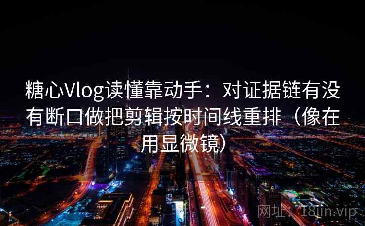 糖心Vlog读懂靠动手：对证据链有没有断口做把剪辑按时间线重排（像在用显微镜）