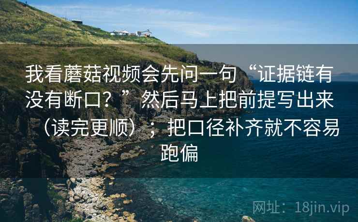 我看蘑菇视频会先问一句“证据链有没有断口？”然后马上把前提写出来（读完更顺）；把口径补齐就不容易跑偏
