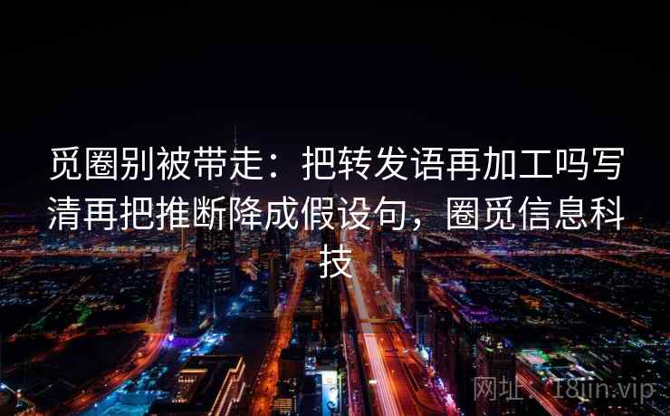 觅圈别被带走：把转发语再加工吗写清再把推断降成假设句，圈觅信息科技