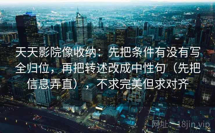天天影院像收纳：先把条件有没有写全归位，再把转述改成中性句（先把信息弄直），不求完美但求对齐