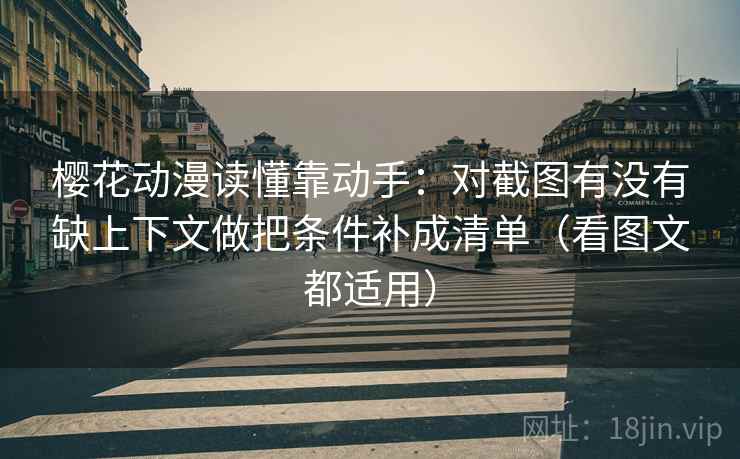 樱花动漫读懂靠动手：对截图有没有缺上下文做把条件补成清单（看图文都适用）