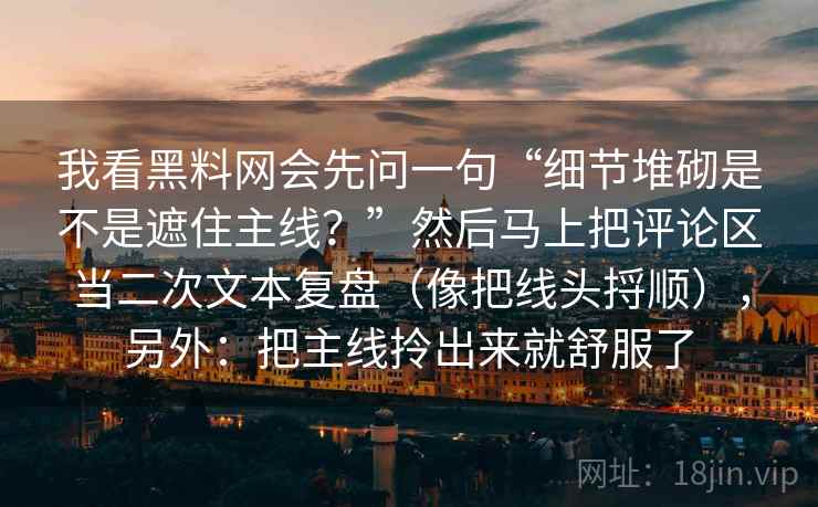 我看黑料网会先问一句“细节堆砌是不是遮住主线？”然后马上把评论区当二次文本复盘（像把线头捋顺），另外：把主线拎出来就舒服了