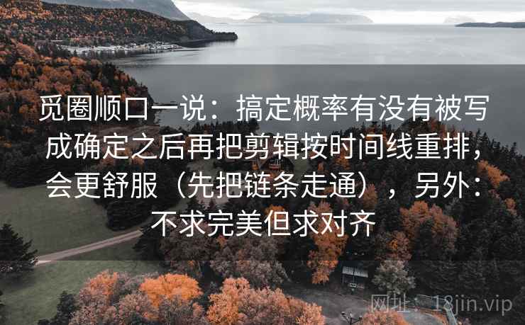 觅圈顺口一说：搞定概率有没有被写成确定之后再把剪辑按时间线重排，会更舒服（先把链条走通），另外：不求完美但求对齐