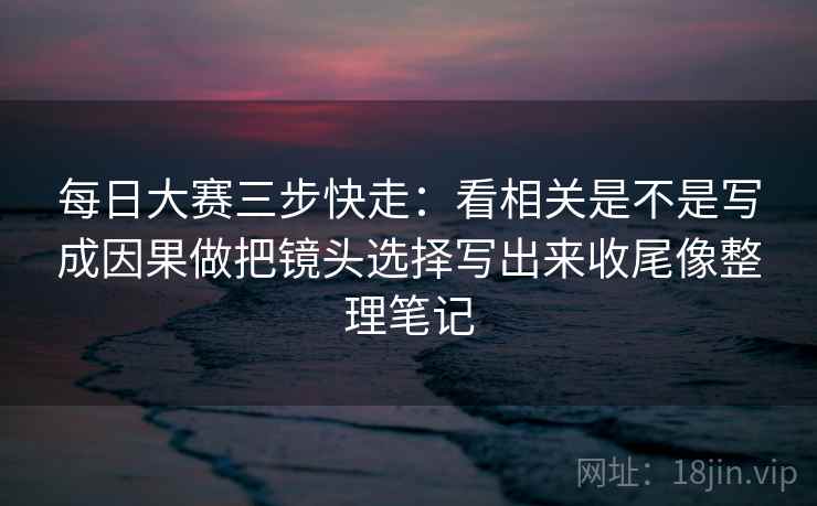 每日大赛三步快走:看相关是不是写成因果做把镜头选择写出来收尾像整理笔记 每日大赛三步快走:看相关是不是写成因果做把镜头选择写出来收尾像整理笔记