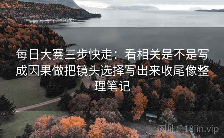 每日大赛三步快走:看相关是不是写成因果做把镜头选择写出来收尾像整理笔记 每日大赛三步快走:看相关是不是写成因果做把镜头选择写出来收尾像整理笔记
