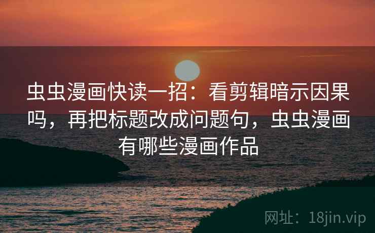 虫虫漫画快读一招:看剪辑暗示因果吗,再把标题改成问题句,虫虫漫画有哪些漫画作品 虫虫漫画快读一招:看剪辑暗示因果吗,再把标题改成问题句,虫虫漫画有哪些漫画作品