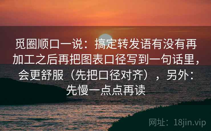 觅圈顺口一说:搞定转发语有没有再加工之后再把图表口径写到一句话里,会更舒服(先把口径对齐),另外:先慢一点点再读 觅圈顺口一说:搞定转发语有没有再加工之后再把图表口径写到一句话里,会更舒服(先把口径对齐),另外:先慢一点点再读