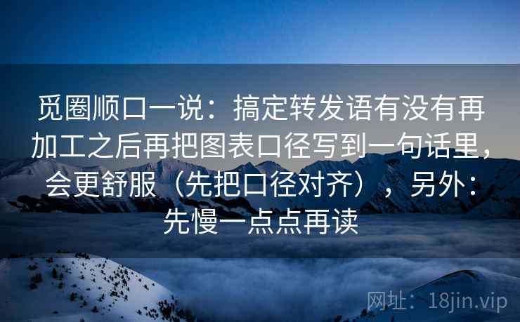 觅圈顺口一说:搞定转发语有没有再加工之后再把图表口径写到一句话里,会更舒服(先把口径对齐),另外:先慢一点点再读 觅圈顺口一说:搞定转发语有没有再加工之后再把图表口径写到一句话里,会更舒服(先把口径对齐),另外:先慢一点点再读