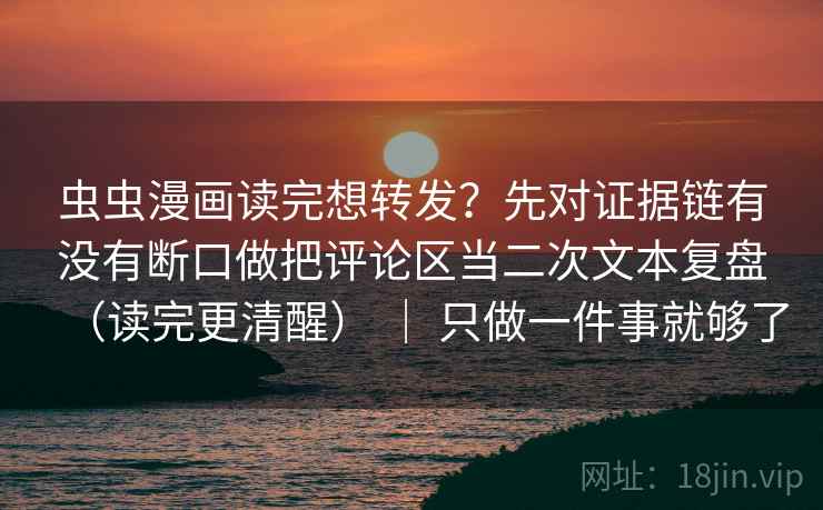虫虫漫画读完想转发?先对证据链有没有断口做把评论区当二次文本复盘(读完更清醒) | 只做一件事就够了 虫虫漫画读完想转发?先对证据链有没有断口做把评论区当二次文本复盘(读完更清醒) | 只做一件事就够了