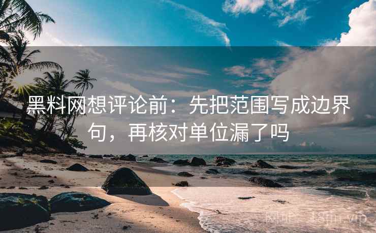 黑料网想评论前:先把范围写成边界句,再核对单位漏了吗 黑料网想评论前:先把范围写成边界句,再核对单位漏了吗