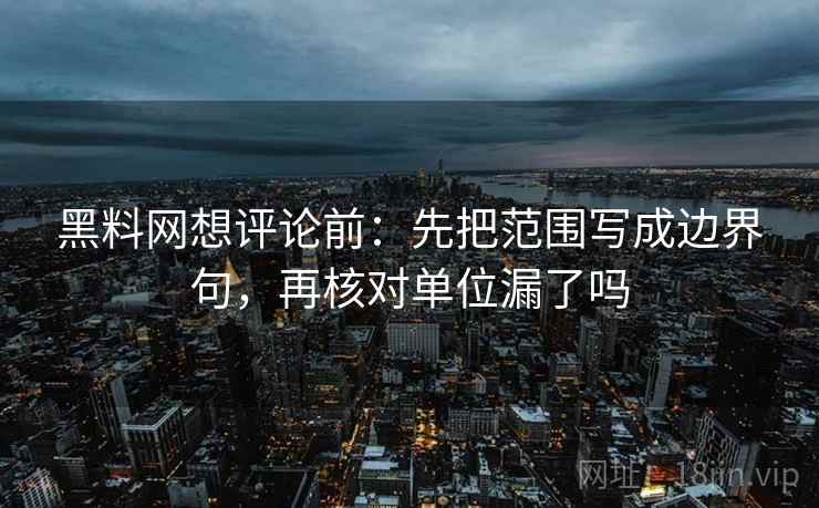 黑料网想评论前:先把范围写成边界句,再核对单位漏了吗 黑料网想评论前:先把范围写成边界句,再核对单位漏了吗