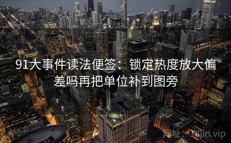 91大事件读法便签:锁定热度放大偏差吗再把单位补到图旁 91大事件读法便签:锁定热度放大偏差吗再把单位补到图旁
