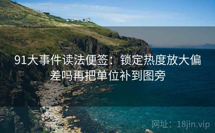 91大事件读法便签:锁定热度放大偏差吗再把单位补到图旁 91大事件读法便签:锁定热度放大偏差吗再把单位补到图旁