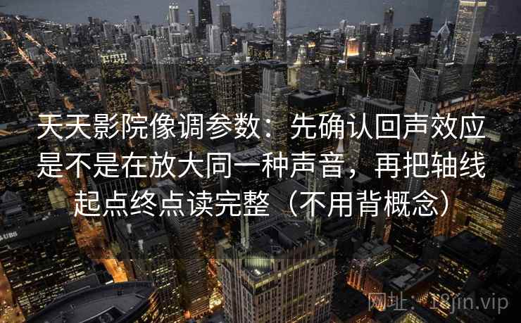 天天影院像调参数：先确认回声效应是不是在放大同一种声音，再把轴线起点终点读完整（不用背概念）