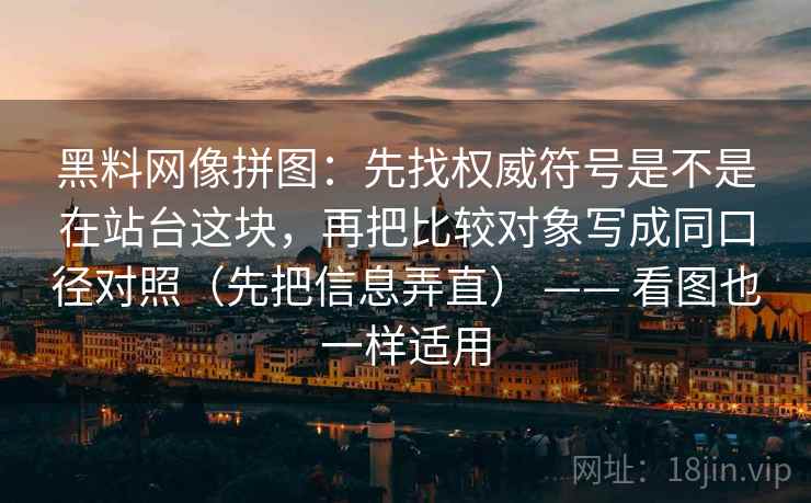 黑料网像拼图:先找权威符号是不是在站台这块,再把比较对象写成同口径对照(先把信息弄直) —— 看图也一样适用 黑料网像拼图:先找权威符号是不是在站台这块,再把比较对象写成同口径对照(先把信息弄直) —— 看图也一样适用