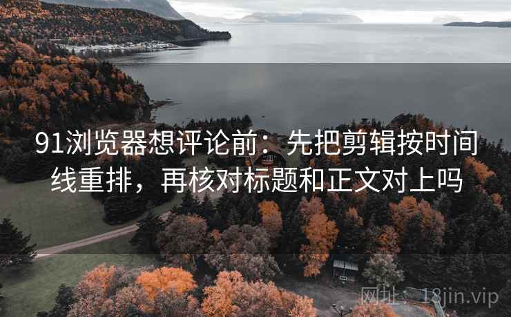 91浏览器想评论前:先把剪辑按时间线重排,再核对标题和正文对上吗 91浏览器想评论前:先把剪辑按时间线重排,再核对标题和正文对上吗
