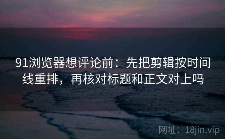 91浏览器想评论前:先把剪辑按时间线重排,再核对标题和正文对上吗 91浏览器想评论前:先把剪辑按时间线重排,再核对标题和正文对上吗
