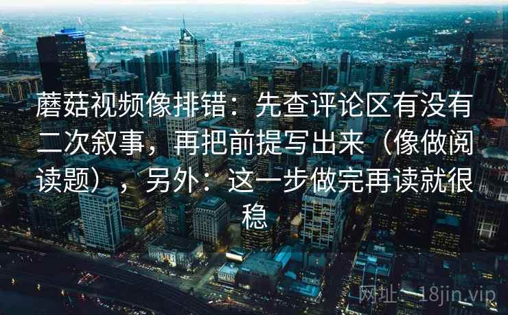 蘑菇视频像排错:先查评论区有没有二次叙事,再把前提写出来(像做阅读题),另外:这一步做完再读就很稳 蘑菇视频像排错:先查评论区有没有二次叙事,再把前提写出来(像做阅读题),另外:这一步做完再读就很稳