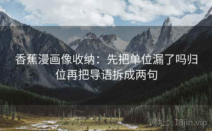 香蕉漫画像收纳:先把单位漏了吗归位再把导语拆成两句 香蕉漫画像收纳:先把单位漏了吗归位再把导语拆成两句