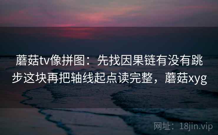 蘑菇tv像拼图:先找因果链有没有跳步这块再把轴线起点读完整,蘑菇xyg 蘑菇tv像拼图:先找因果链有没有跳步这块再把轴线起点读完整,蘑菇xyg