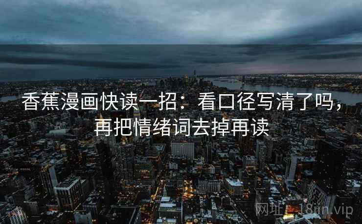 香蕉漫画快读一招:看口径写清了吗,再把情绪词去掉再读 香蕉漫画快读一招:看口径写清了吗,再把情绪词去掉再读
