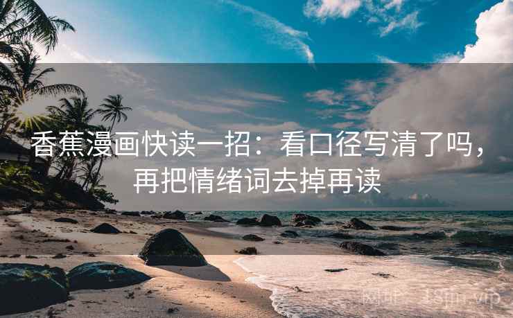 香蕉漫画快读一招:看口径写清了吗,再把情绪词去掉再读 香蕉漫画快读一招:看口径写清了吗,再把情绪词去掉再读