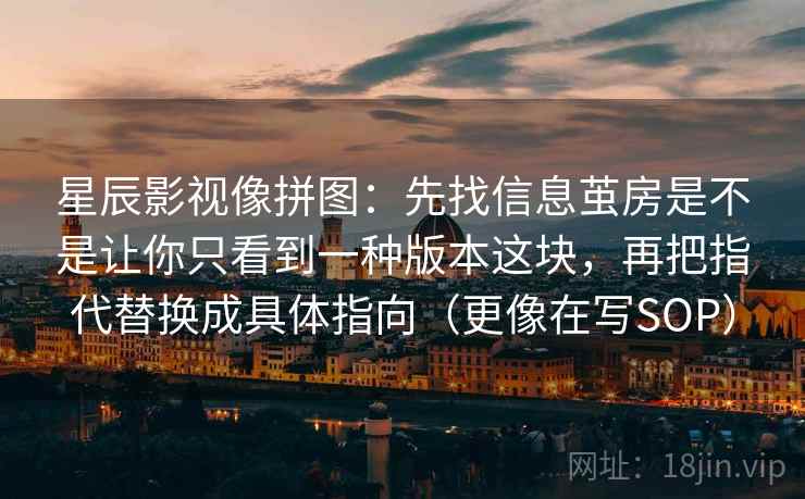星辰影视像拼图:先找信息茧房是不是让你只看到一种版本这块,再把指代替换成具体指向(更像在写SOP) 星辰影视像拼图:先找信息茧房是不是让你只看到一种版本这块,再把指代替换成具体指向(更像在写SOP)