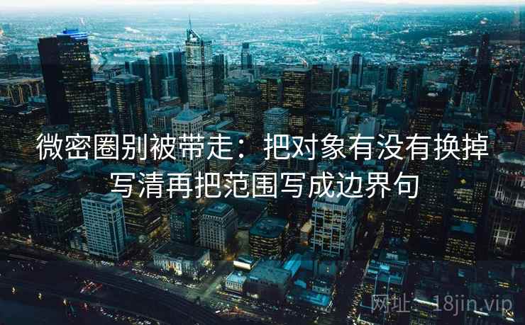 微密圈别被带走:把对象有没有换掉写清再把范围写成边界句 微密圈别被带走:把对象有没有换掉写清再把范围写成边界句