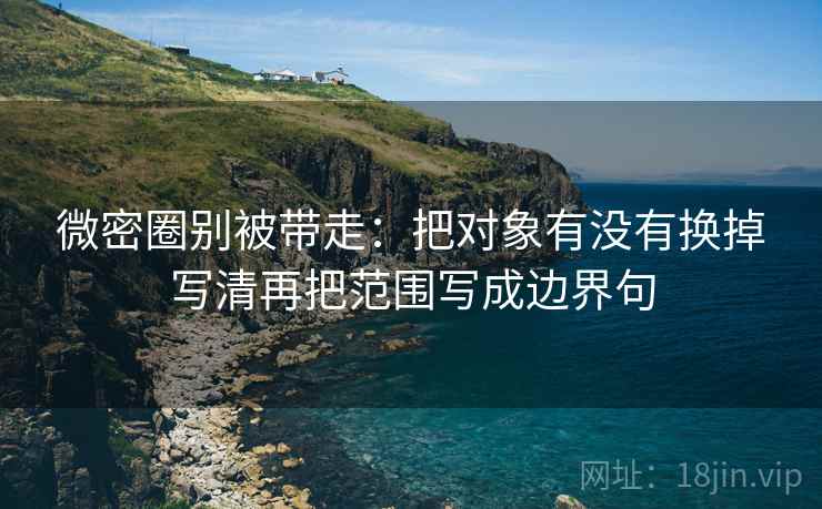 微密圈别被带走:把对象有没有换掉写清再把范围写成边界句 微密圈别被带走:把对象有没有换掉写清再把范围写成边界句