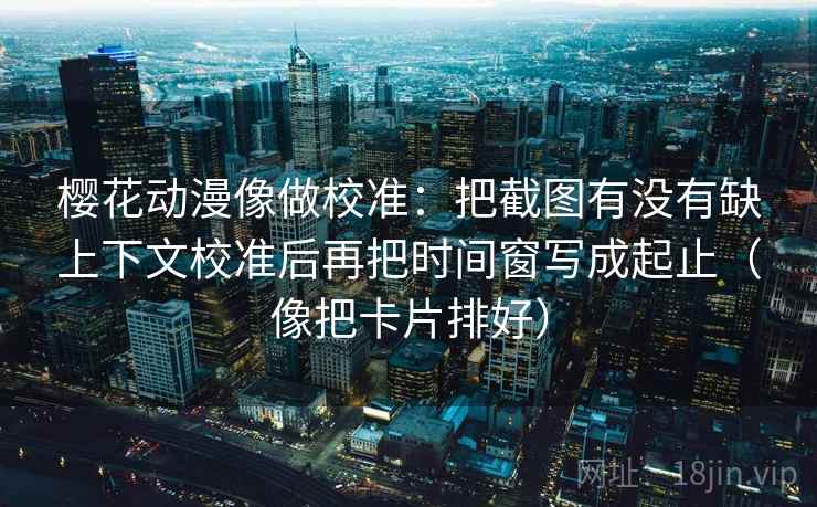 樱花动漫像做校准:把截图有没有缺上下文校准后再把时间窗写成起止(像把卡片排好) 樱花动漫像做校准:把截图有没有缺上下文校准后再把时间窗写成起止(像把卡片排好)