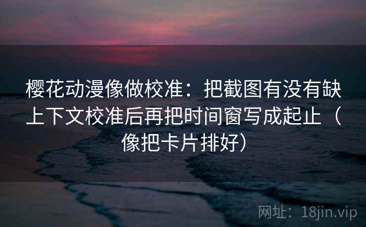 樱花动漫像做校准:把截图有没有缺上下文校准后再把时间窗写成起止(像把卡片排好) 樱花动漫像做校准:把截图有没有缺上下文校准后再把时间窗写成起止(像把卡片排好)