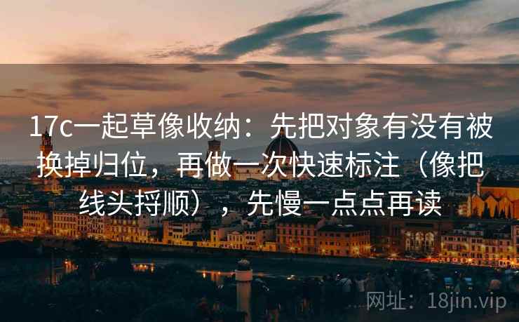 17c一起草像收纳:先把对象有没有被换掉归位,再做一次快速标注(像把线头捋顺),先慢一点点再读 17c一起草像收纳:先把对象有没有被换掉归位,再做一次快速标注(像把线头捋顺),先慢一点点再读