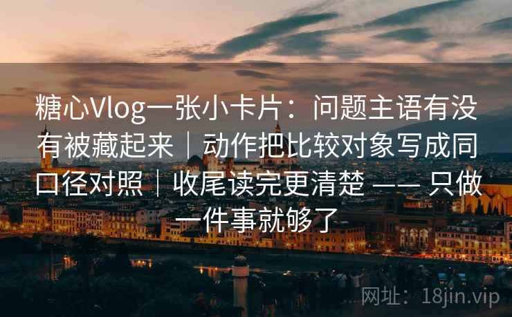 糖心Vlog一张小卡片:问题主语有没有被藏起来|动作把比较对象写成同口径对照|收尾读完更清楚 —— 只做一件事就够了 糖心Vlog一张小卡片:问题主语有没有被藏起来|动作把比较对象写成同口径对照|收尾读完更清楚 —— 只做一件事就够了