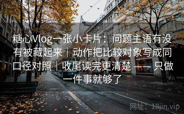 糖心Vlog一张小卡片:问题主语有没有被藏起来|动作把比较对象写成同口径对照|收尾读完更清楚 —— 只做一件事就够了 糖心Vlog一张小卡片:问题主语有没有被藏起来|动作把比较对象写成同口径对照|收尾读完更清楚 —— 只做一件事就够了
