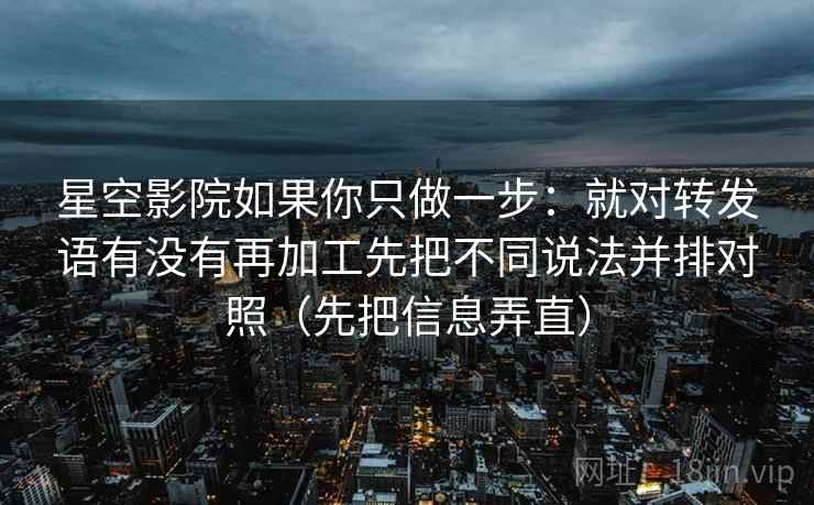 星空影院如果你只做一步:就对转发语有没有再加工先把不同说法并排对照(先把信息弄直) 星空影院如果你只做一步:就对转发语有没有再加工先把不同说法并排对照(先把信息弄直)