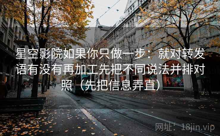 星空影院如果你只做一步:就对转发语有没有再加工先把不同说法并排对照(先把信息弄直) 星空影院如果你只做一步:就对转发语有没有再加工先把不同说法并排对照(先把信息弄直)