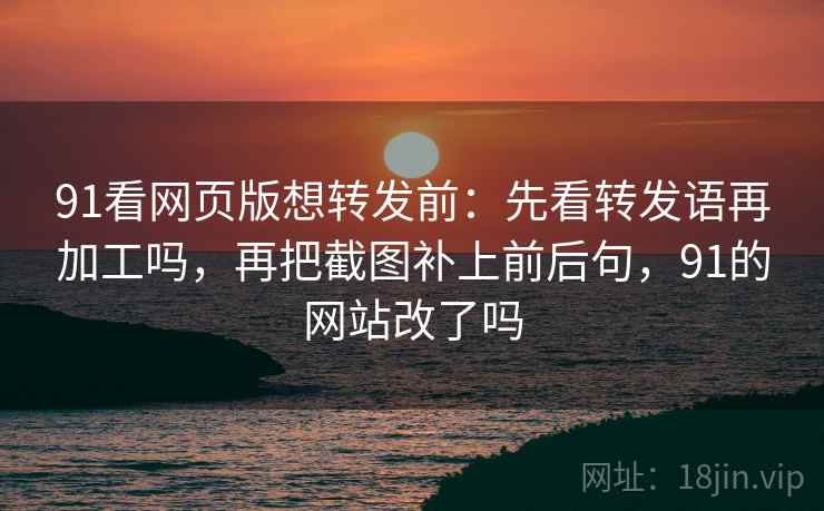 91看网页版想转发前:先看转发语再加工吗,再把截图补上前后句,91的网站改了吗 91看网页版想转发前:先看转发语再加工吗,再把截图补上前后句,91的网站改了吗