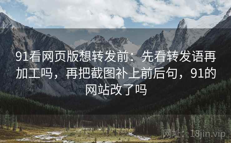 91看网页版想转发前:先看转发语再加工吗,再把截图补上前后句,91的网站改了吗 91看网页版想转发前:先看转发语再加工吗,再把截图补上前后句,91的网站改了吗
