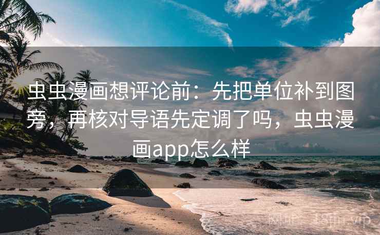 虫虫漫画想评论前：先把单位补到图旁，再核对导语先定调了吗，虫虫漫画app怎么样