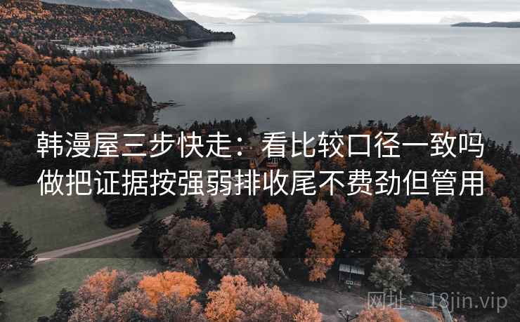 韩漫屋三步快走:看比较口径一致吗做把证据按强弱排收尾不费劲但管用 韩漫屋三步快走:看比较口径一致吗做把证据按强弱排收尾不费劲但管用