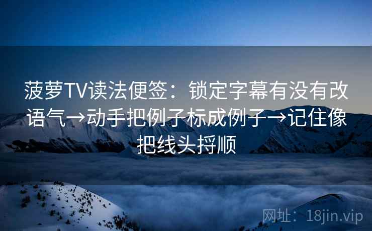 菠萝TV读法便签:锁定字幕有没有改语气→动手把例子标成例子→记住像把线头捋顺 菠萝TV读法便签:锁定字幕有没有改语气→动手把例子标成例子→记住像把线头捋顺