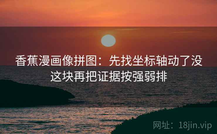 香蕉漫画像拼图：先找坐标轴动了没这块再把证据按强弱排