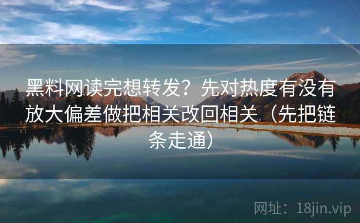 黑料网读完想转发？先对热度有没有放大偏差做把相关改回相关（先把链条走通）