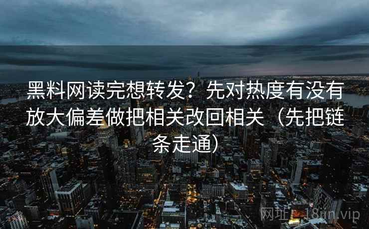 黑料网读完想转发？先对热度有没有放大偏差做把相关改回相关（先把链条走通）