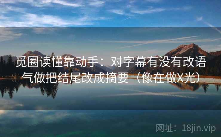觅圈读懂靠动手:对字幕有没有改语气做把结尾改成摘要(像在做X光) 觅圈读懂靠动手:对字幕有没有改语气做把结尾改成摘要(像在做X光)