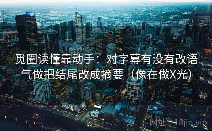 觅圈读懂靠动手:对字幕有没有改语气做把结尾改成摘要(像在做X光) 觅圈读懂靠动手:对字幕有没有改语气做把结尾改成摘要(像在做X光)
